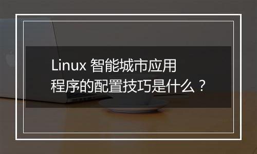 Linux 智能城市应用程序的配置技巧是什么?