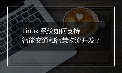 Linux 系统如何支持智能交通和智慧物流开发?