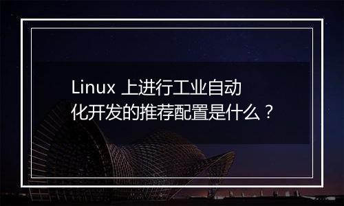 Linux 上进行工业自动化开发的推荐配置是什么?
