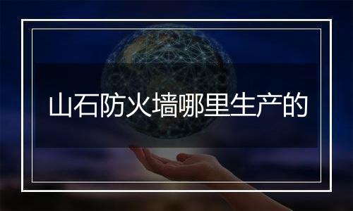 山石防火墙哪里生产的
