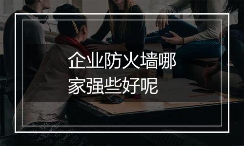 企业防火墙哪家强些好呢