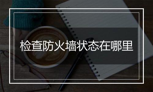 检查防火墙状态在哪里