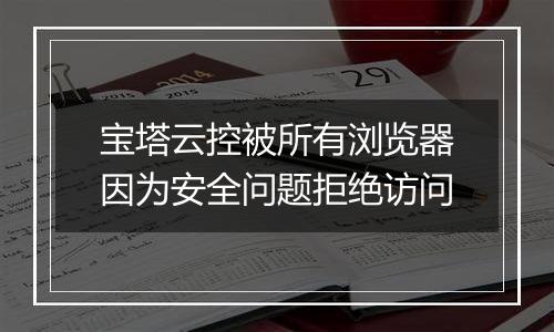 宝塔云控被所有浏览器因为安全问题拒绝访问