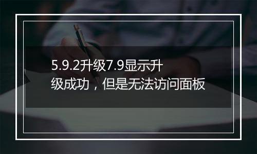 5.9.2升级7.9显示升级成功，但是无法访问面板