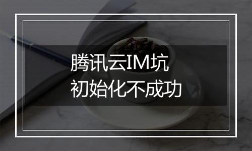 腾讯云IM坑 初始化不成功