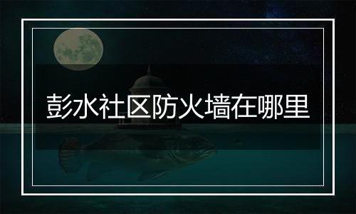 彭水社区防火墙在哪里
