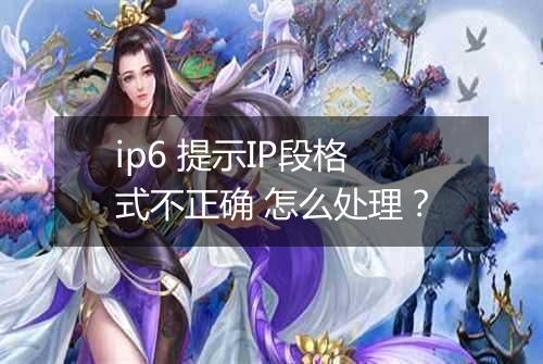 ip6 提示IP段格式不正确 怎么处理?