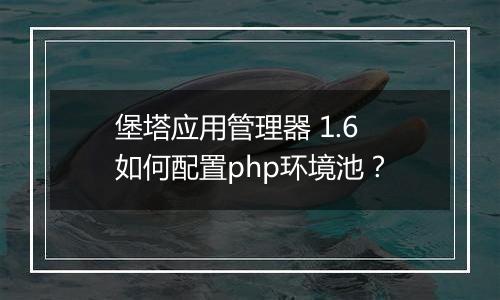 堡塔应用管理器 1.6 如何配置php环境池?