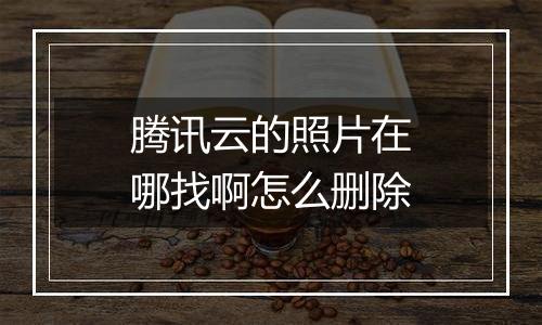 腾讯云的照片在哪找啊怎么删除
