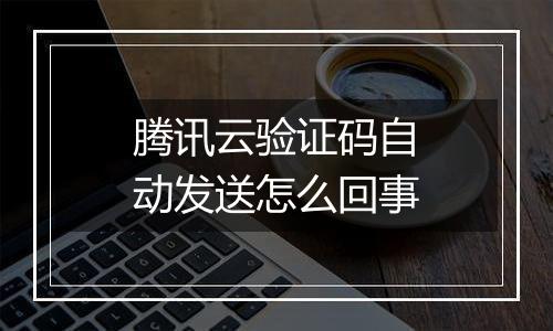 腾讯云验证码自动发送怎么回事