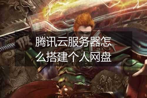 腾讯云服务器怎么搭建个人网盘