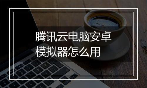 腾讯云电脑安卓模拟器怎么用