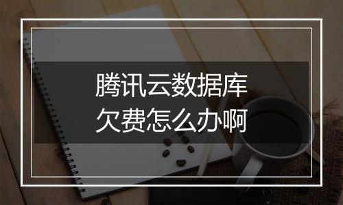 腾讯云数据库欠费怎么办啊