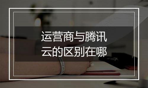 运营商与腾讯云的区别在哪