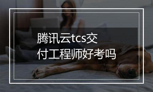 腾讯云tcs交付工程师好考吗