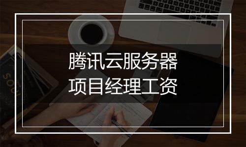 腾讯云服务器项目经理工资