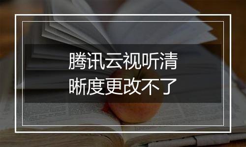 腾讯云视听清晰度更改不了