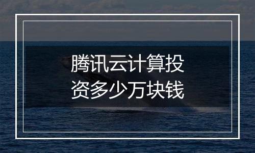 腾讯云计算投资多少万块钱