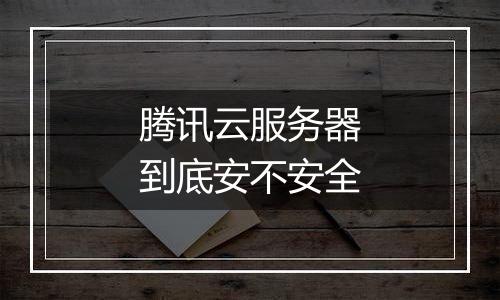 腾讯云服务器到底安不安全