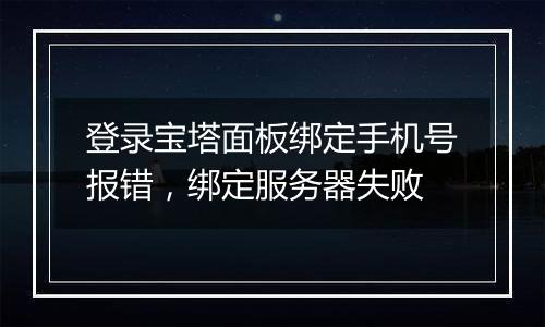 登录宝塔面板绑定手机号报错,绑定服务器失败