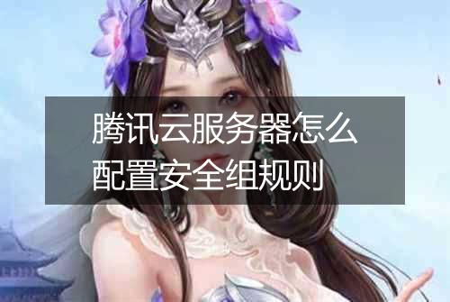 腾讯云服务器怎么配置安全组规则