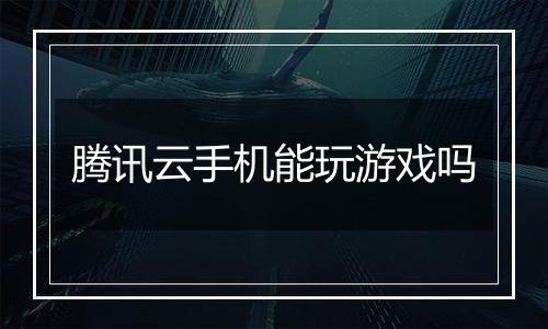 腾讯云手机能玩游戏吗
