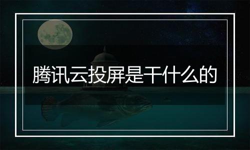 腾讯云投屏是干什么的
