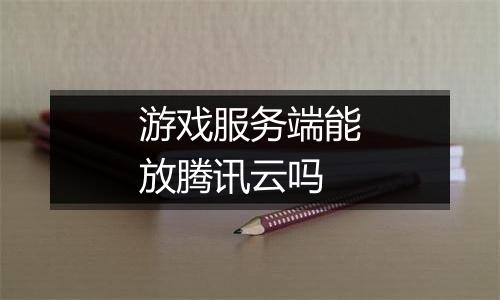 游戏服务端能放腾讯云吗