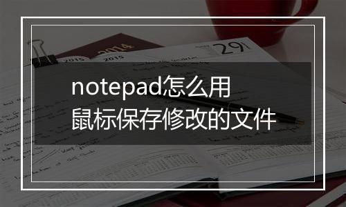 notepad怎么用鼠标保存修改的文件