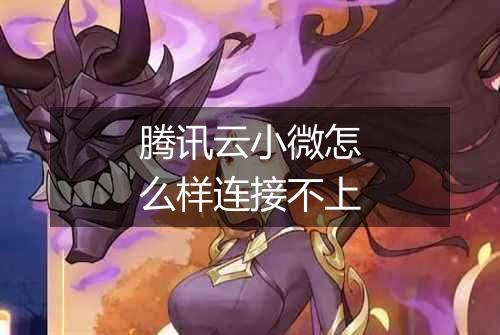 腾讯云小微怎么样连接不上