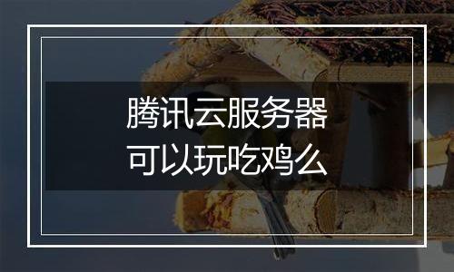 腾讯云服务器可以玩吃鸡么