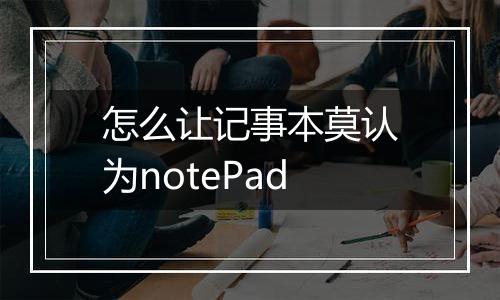 怎么让记事本莫认为notePad