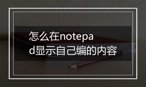 怎么在notepad显示自己编的内容