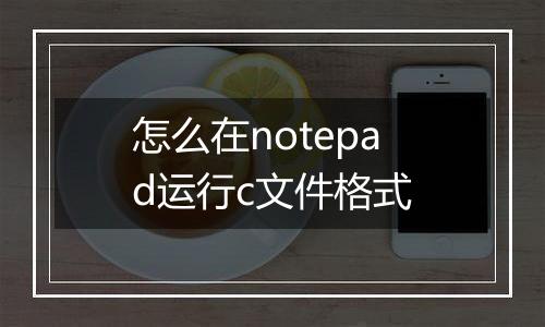 怎么在notepad运行c文件格式