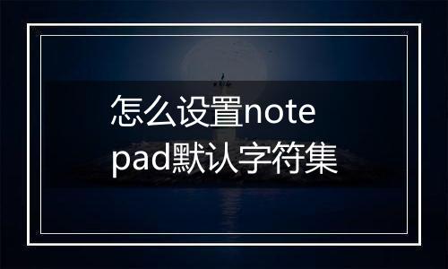 怎么设置notepad默认字符集