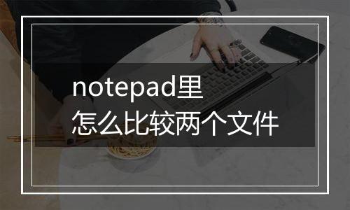 notepad里怎么比较两个文件