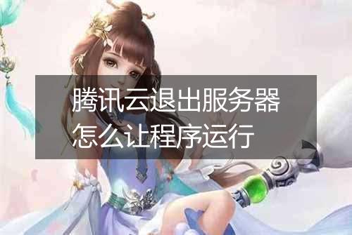 腾讯云退出服务器怎么让程序运行