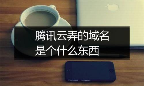 腾讯云弄的域名是个什么东西