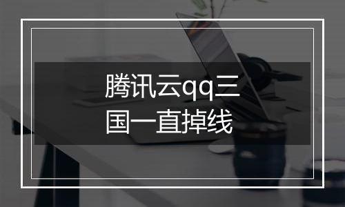 腾讯云qq三国一直掉线