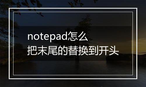 notepad怎么把末尾的替换到开头