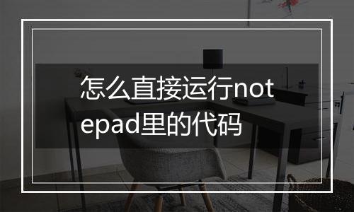 怎么直接运行notepad里的代码