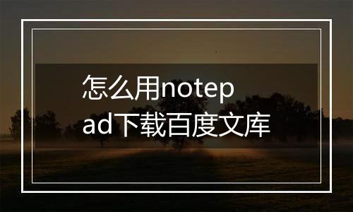 怎么用notepad下载百度文库