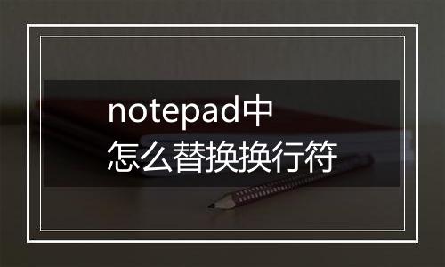 notepad中怎么替换换行符