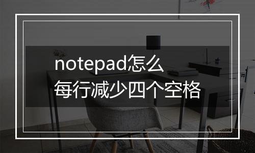notepad怎么每行减少四个空格
