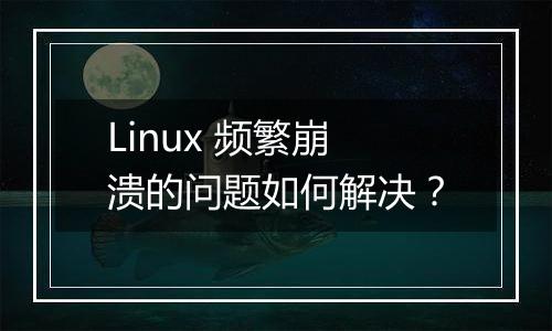 Linux 频繁崩溃的问题如何解决？
