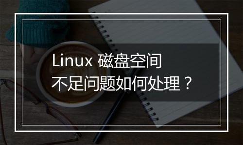 Linux 磁盘空间不足问题如何处理?