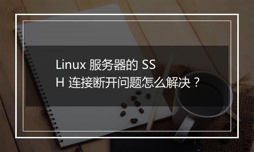 Linux 服务器的 SSH 连接断开问题怎么解决?