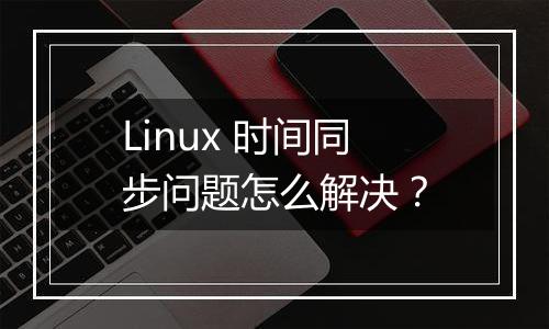 Linux 时间同步问题怎么解决？