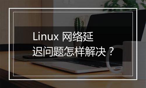 Linux 网络延迟问题怎样解决？