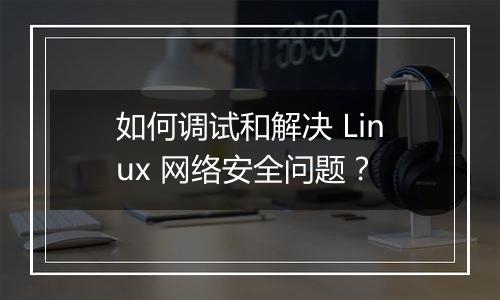 如何调试和解决 Linux 网络安全问题？